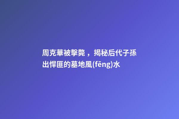 周克華被擊斃，揭秘后代子孫出悍匪的墓地風(fēng)水